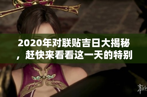 2020年对联贴吉日大揭秘，赶快来看看这一天的特别意义！