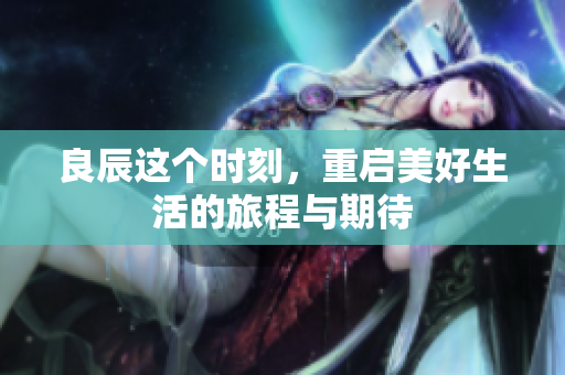 良辰这个时刻，重启美好生活的旅程与期待