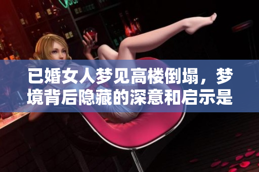 已婚女人梦见高楼倒塌，梦境背后隐藏的深意和启示是什么