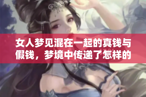 女人梦见混在一起的真钱与假钱，梦境中传递了怎样的含义呢