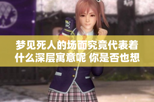 梦见死人的场面究竟代表着什么深层寓意呢 你是否也想了解这个问题呢