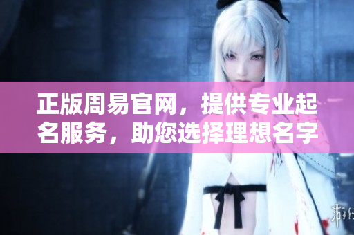 正版周易官网，提供专业起名服务，助您选择理想名字的最佳平台